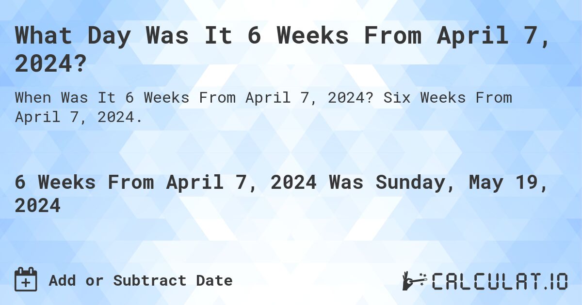 What is 6 Weeks From April 7, 2024?. Six Weeks From April 7, 2024.