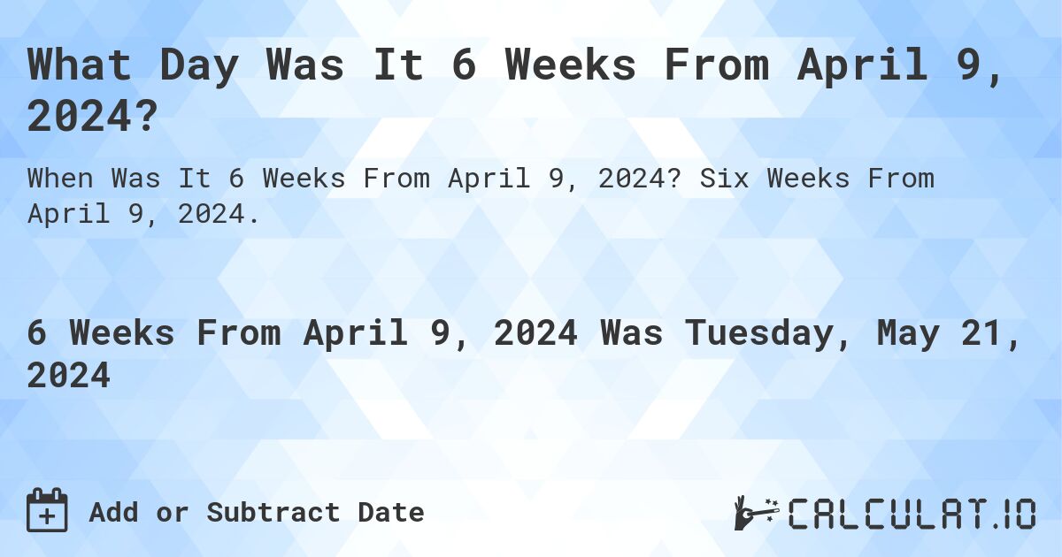 What is 6 Weeks From April 9, 2024?. Six Weeks From April 9, 2024.