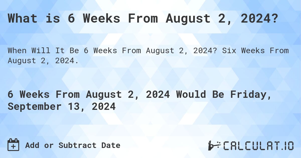 What is 6 Weeks From August 2, 2024?. Six Weeks From August 2, 2024.