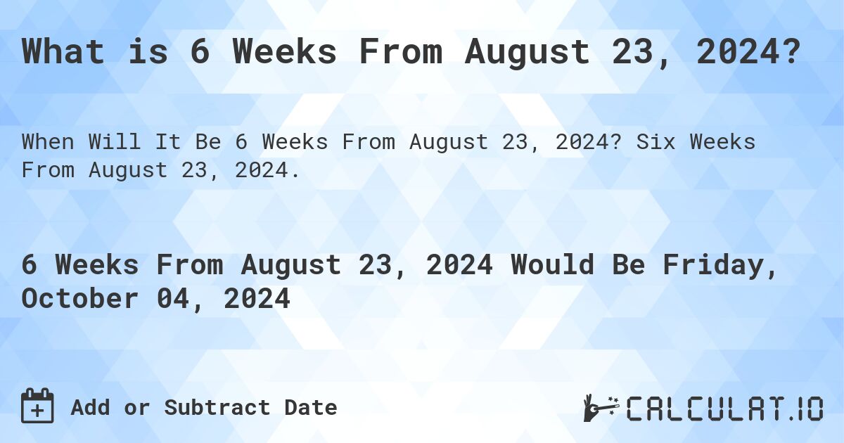 What is 6 Weeks From August 23, 2024?. Six Weeks From August 23, 2024.