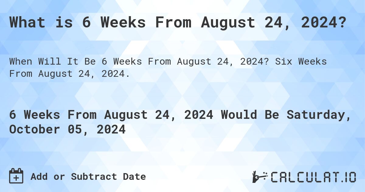 What is 6 Weeks From August 24, 2024?. Six Weeks From August 24, 2024.