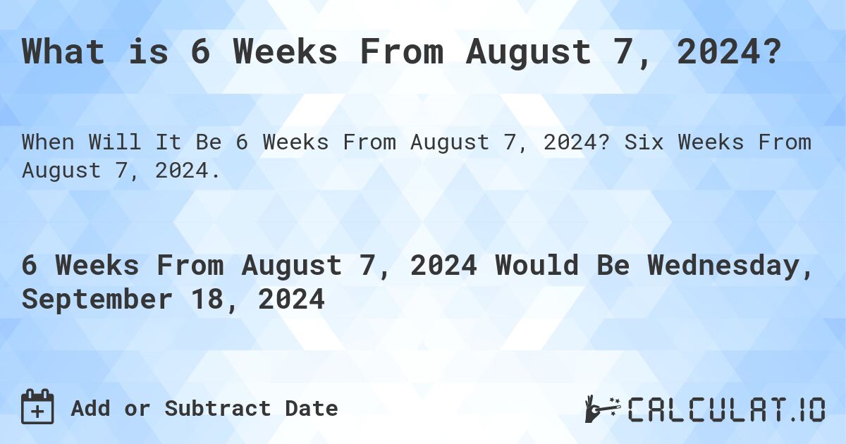 What is 6 Weeks From August 7, 2024?. Six Weeks From August 7, 2024.