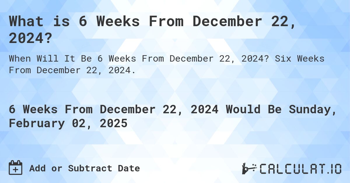 What is 6 Weeks From December 22, 2024?. Six Weeks From December 22, 2024.