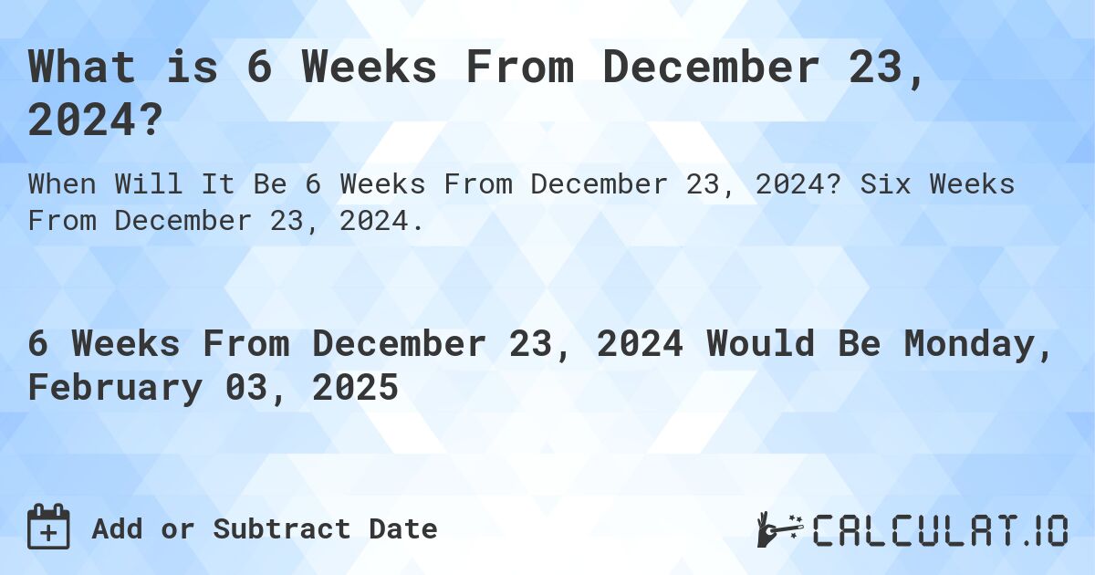 What is 6 Weeks From December 23, 2024?. Six Weeks From December 23, 2024.