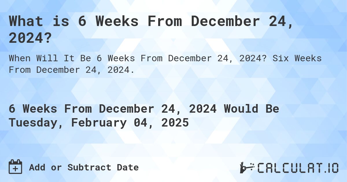 What is 6 Weeks From December 24, 2024?. Six Weeks From December 24, 2024.