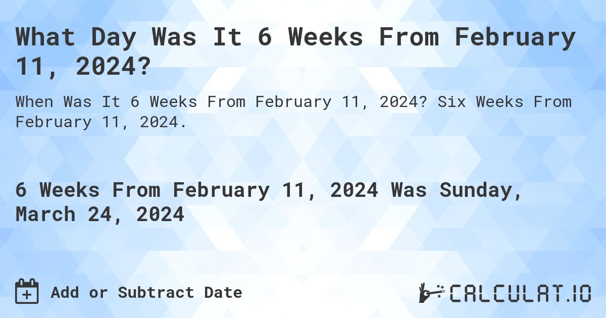 What Day Was It 6 Weeks From February 11, 2024?. Six Weeks From February 11, 2024.