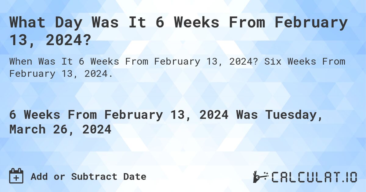 What Day Was It 6 Weeks From February 13, 2024?. Six Weeks From February 13, 2024.