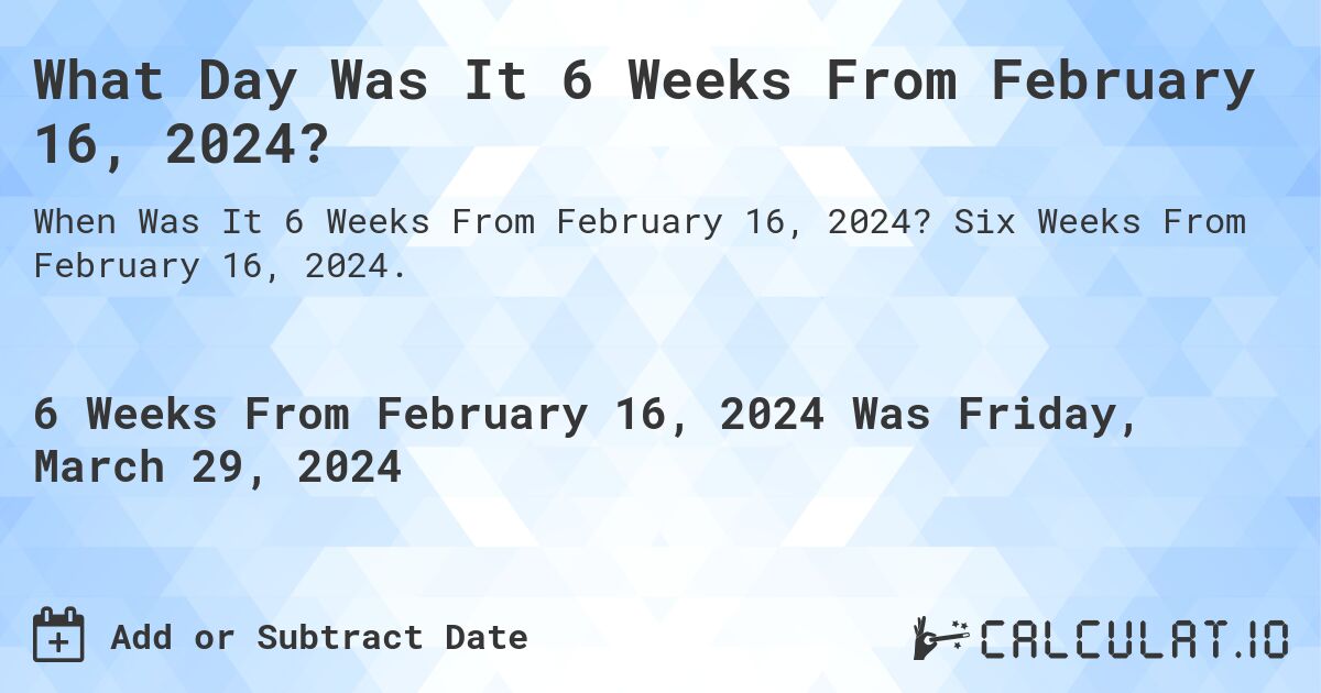 What Day Was It 6 Weeks From February 16, 2024?. Six Weeks From February 16, 2024.