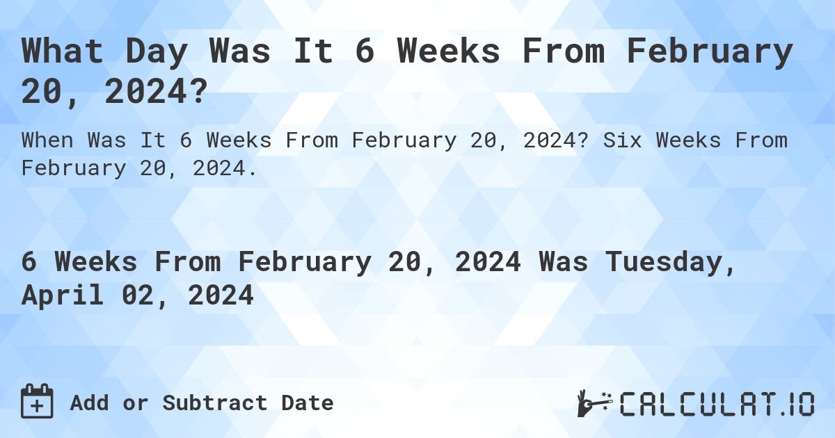 What Day Was It 6 Weeks From February 20, 2024?. Six Weeks From February 20, 2024.
