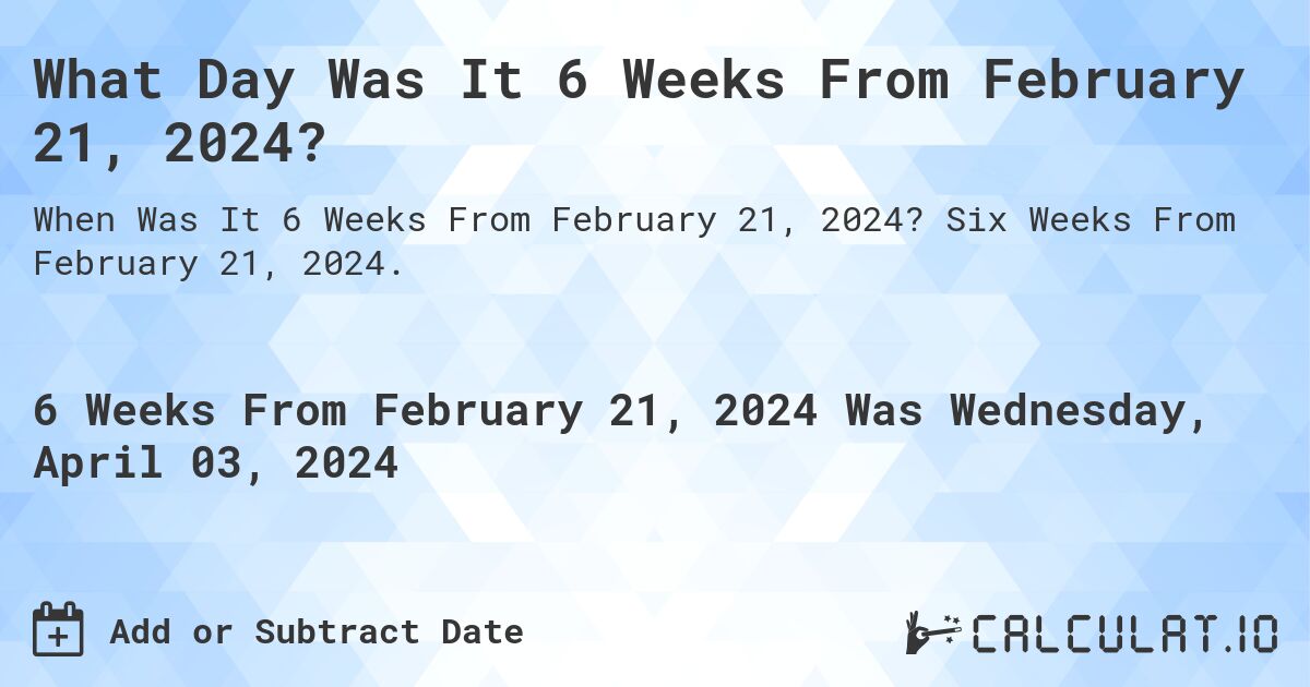 What Day Was It 6 Weeks From February 21, 2024?. Six Weeks From February 21, 2024.
