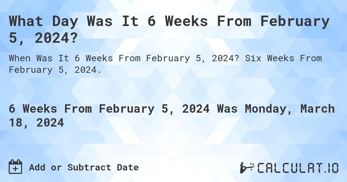 What Day Was It 6 Weeks From February 5, 2024?. Six Weeks From February 5, 2024.