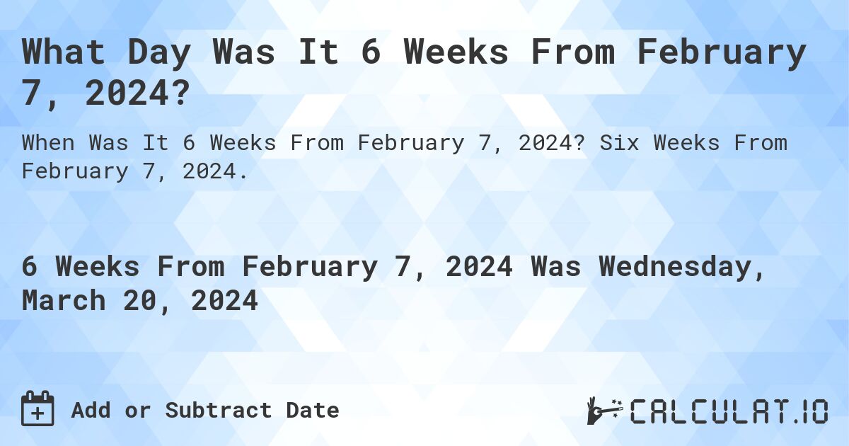 What Day Was It 6 Weeks From February 7, 2024?. Six Weeks From February 7, 2024.