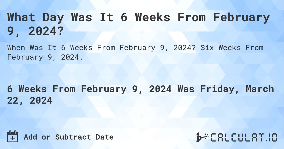 What Day Was It 6 Weeks From February 9, 2024?. Six Weeks From February 9, 2024.