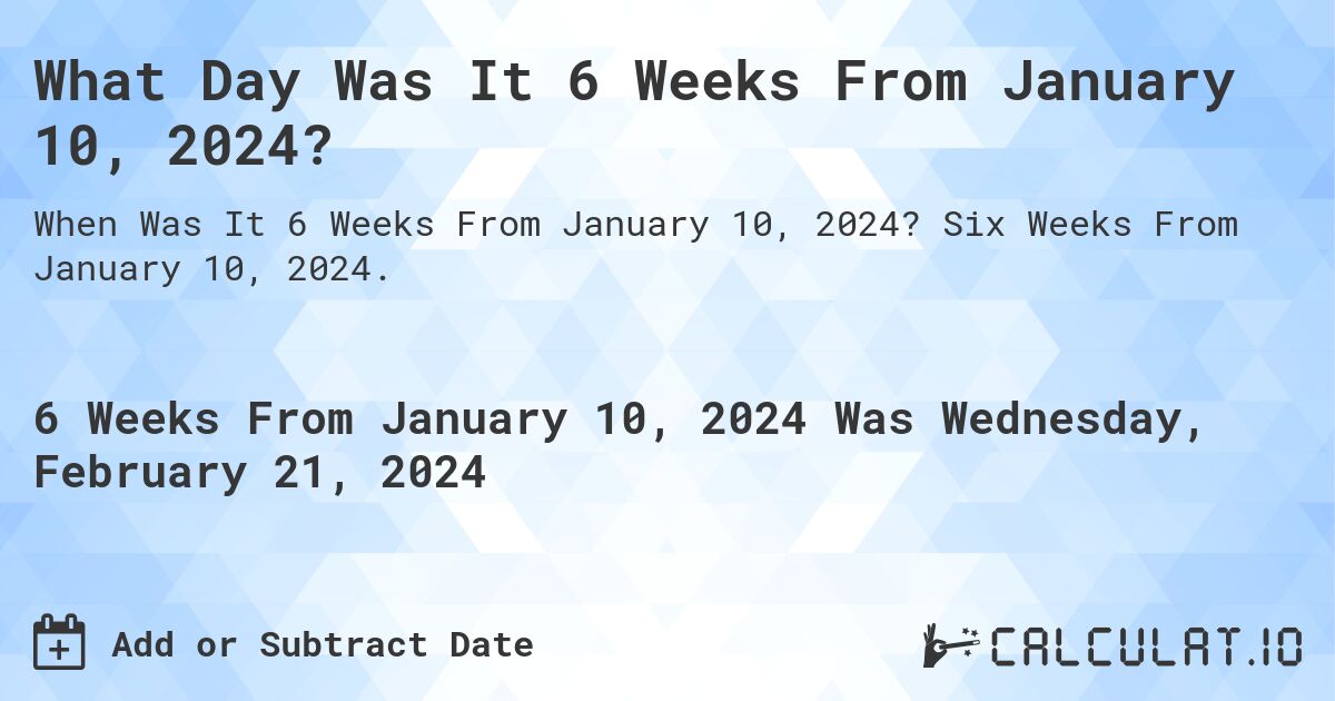 What Day Was It 6 Weeks From January 10, 2024?. Six Weeks From January 10, 2024.