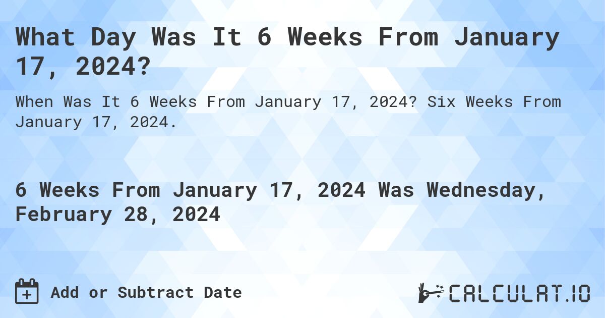 What Day Was It 6 Weeks From January 17, 2024?. Six Weeks From January 17, 2024.