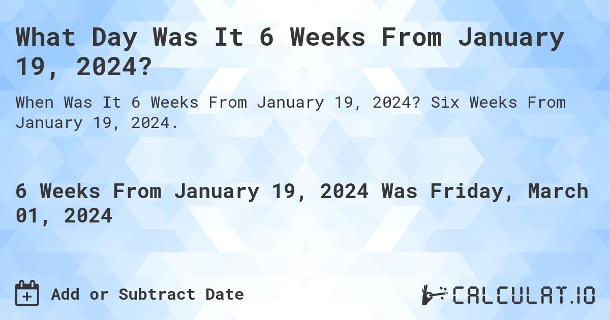 What Day Was It 6 Weeks From January 19, 2024?. Six Weeks From January 19, 2024.