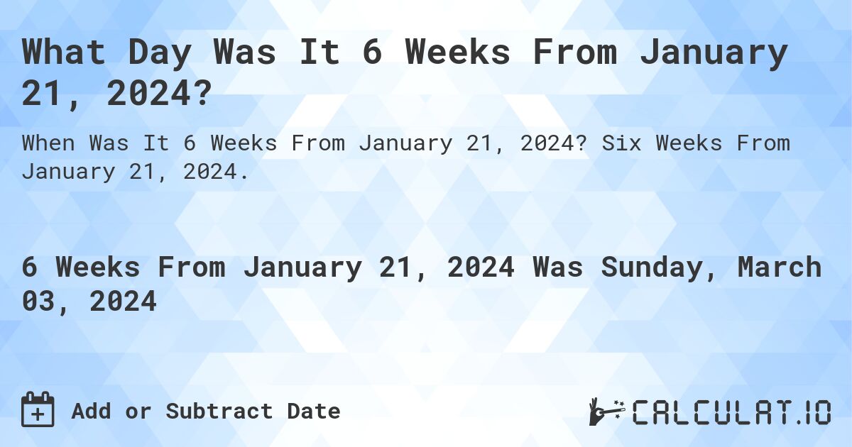 What Day Was It 6 Weeks From January 21, 2024?. Six Weeks From January 21, 2024.