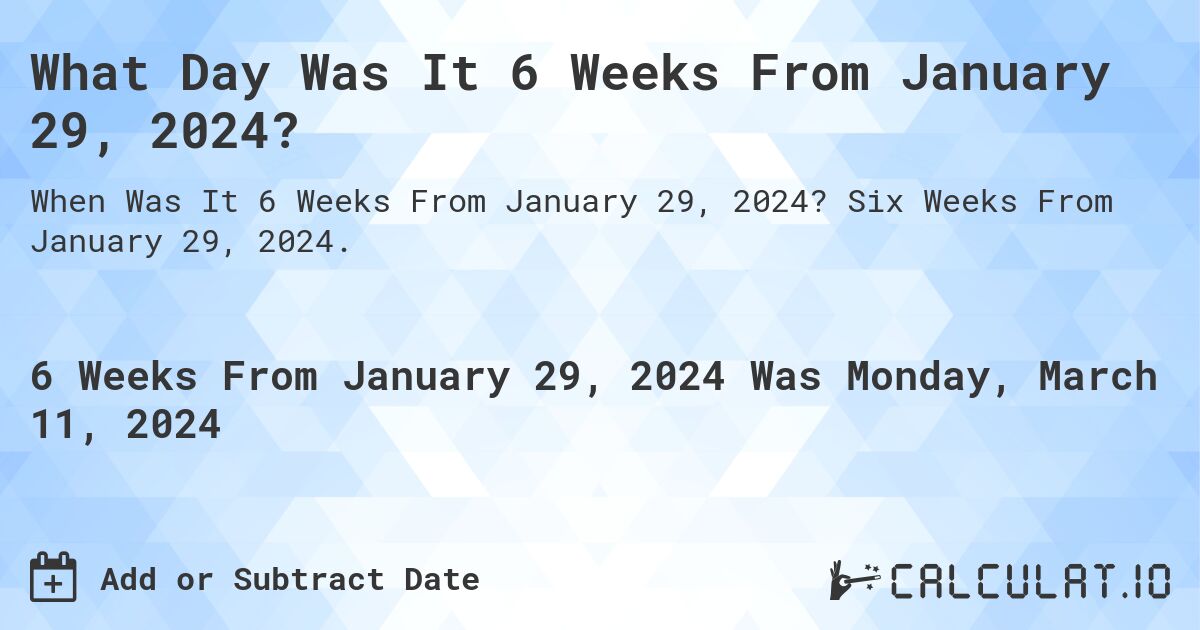 What Day Was It 6 Weeks From January 29, 2024?. Six Weeks From January 29, 2024.