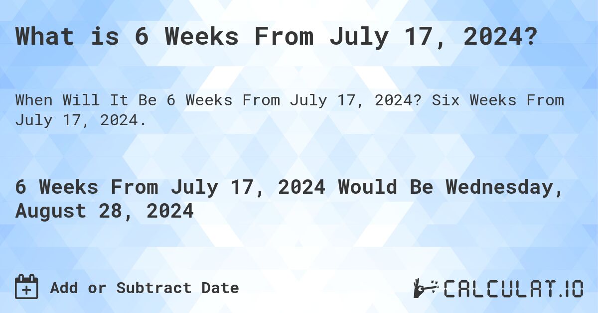 What is 6 Weeks From July 17, 2024?. Six Weeks From July 17, 2024.