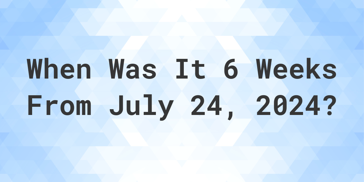 What is 6 Weeks From July 24, 2024? Calculatio