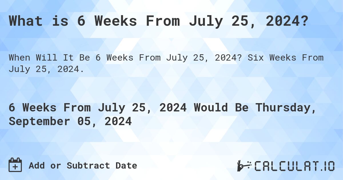 What is 6 Weeks From July 25, 2024?. Six Weeks From July 25, 2024.