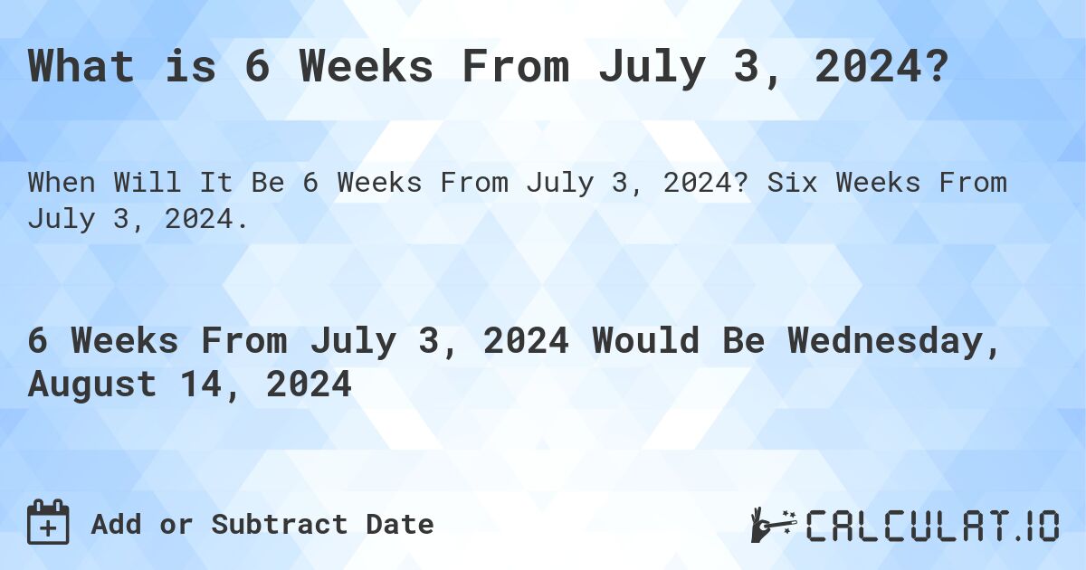 What is 6 Weeks From July 3, 2024?. Six Weeks From July 3, 2024.