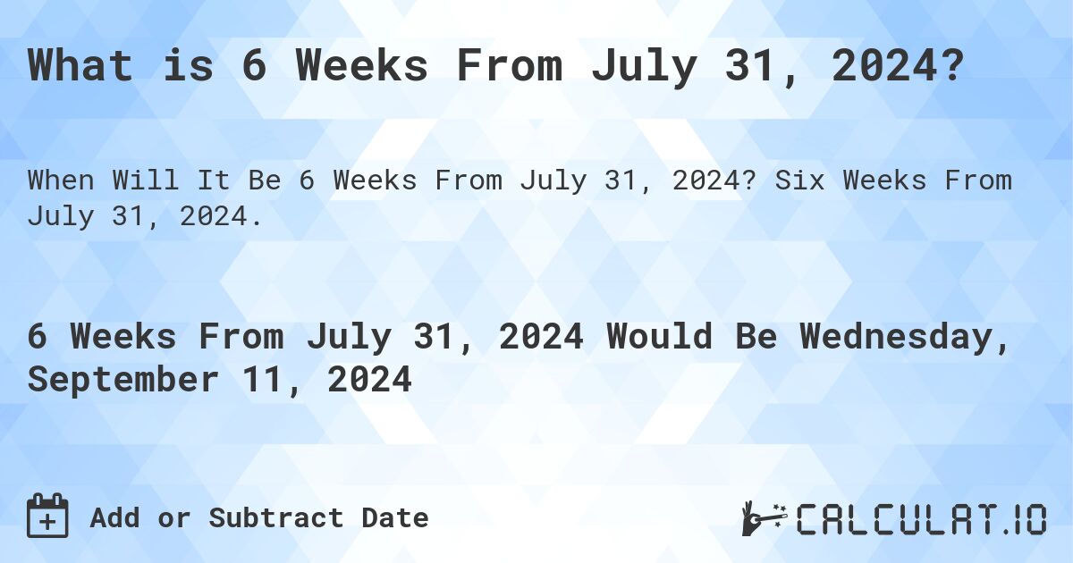 What is 6 Weeks From July 31, 2024?. Six Weeks From July 31, 2024.