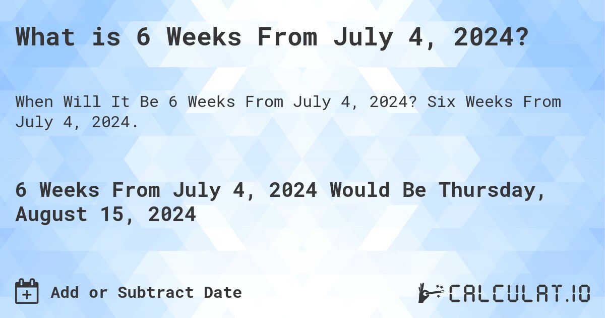 What is 6 Weeks From July 4, 2024?. Six Weeks From July 4, 2024.