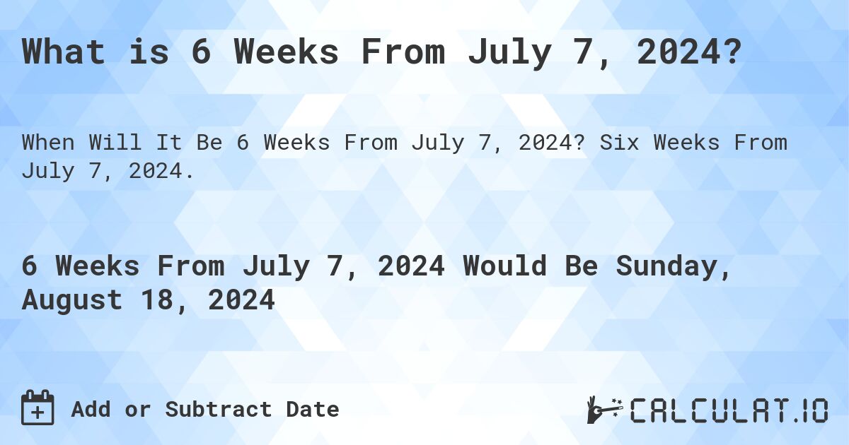 What is 6 Weeks From July 7, 2024?. Six Weeks From July 7, 2024.