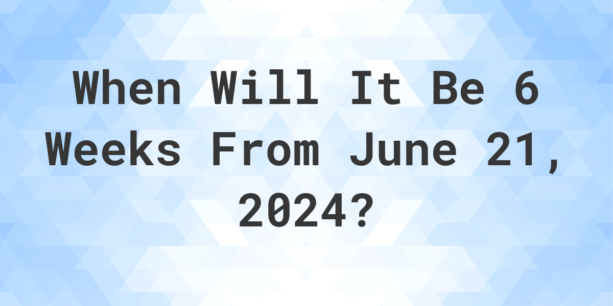 What is 6 Weeks From June 21, 2024? Calculatio