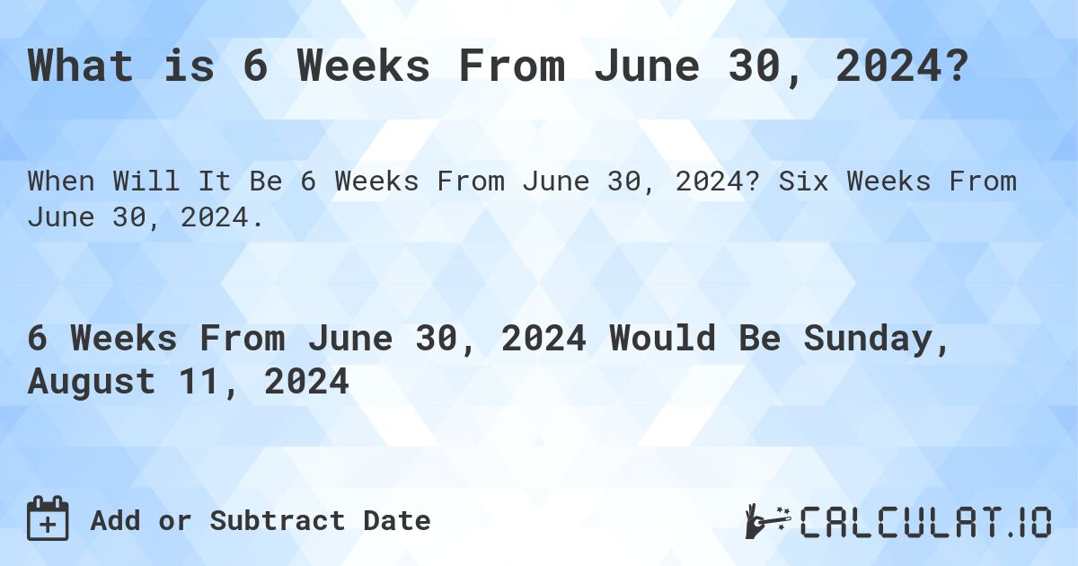 What is 6 Weeks From June 30, 2024?. Six Weeks From June 30, 2024.