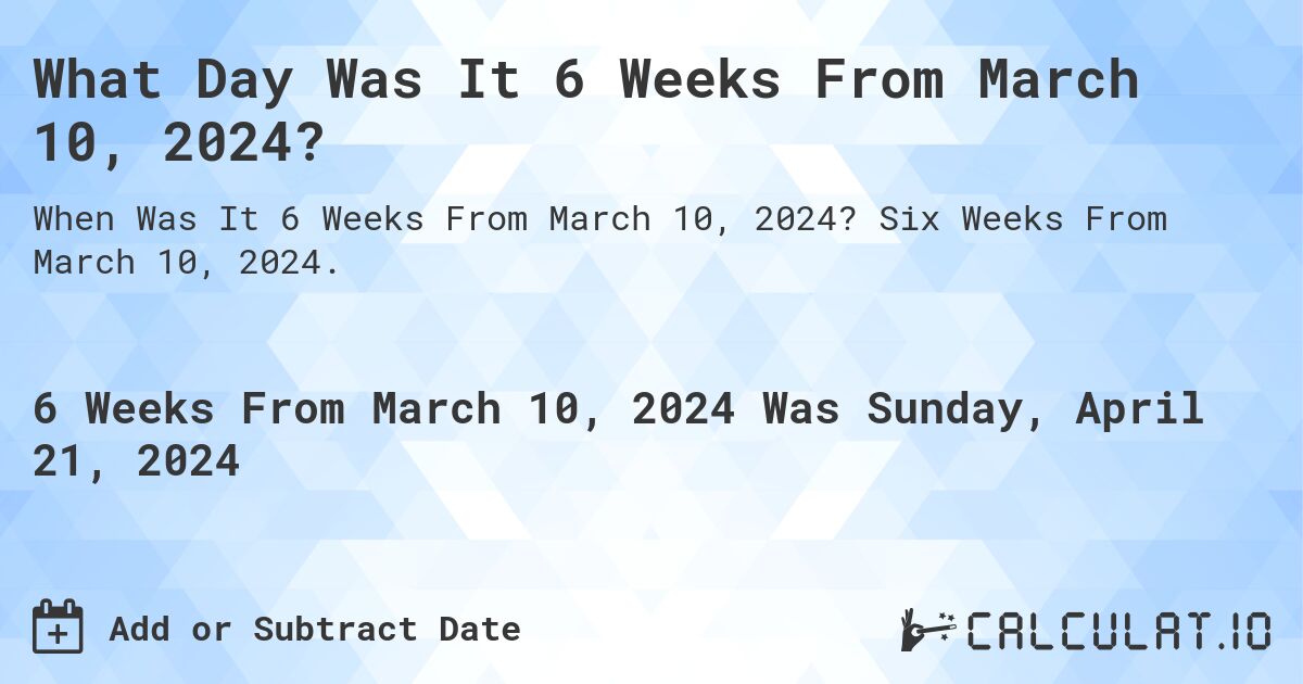 What Day Was It 6 Weeks From March 10, 2024?. Six Weeks From March 10, 2024.