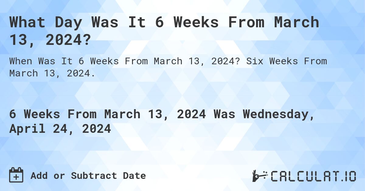 What Day Was It 6 Weeks From March 13, 2024?. Six Weeks From March 13, 2024.