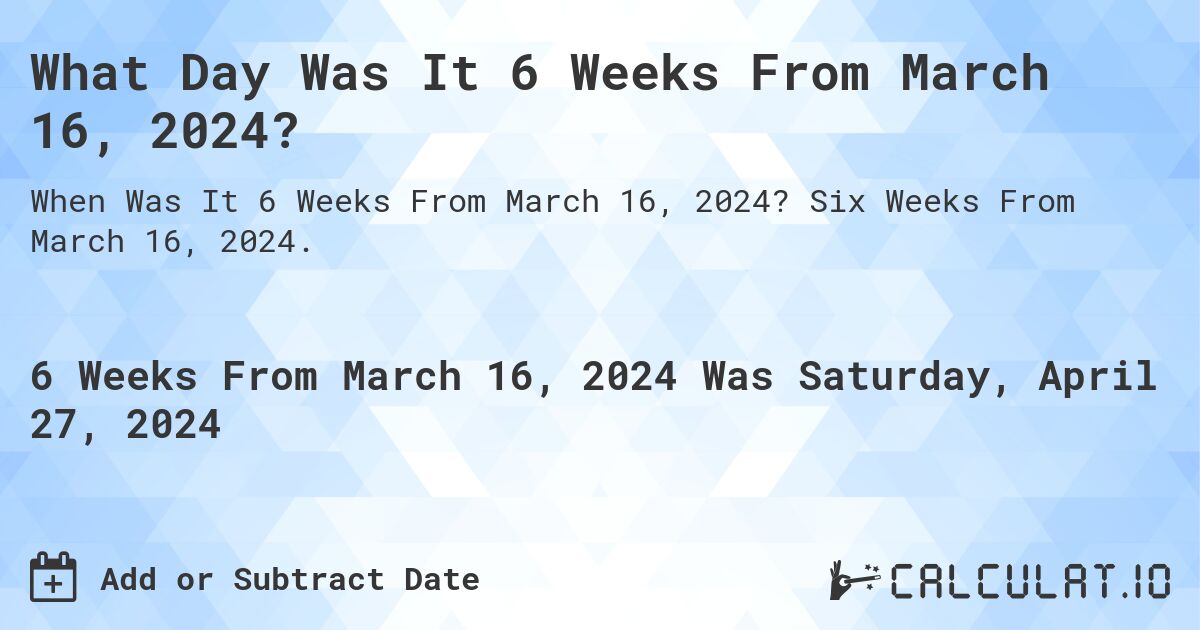 What is 6 Weeks From March 16, 2024?. Six Weeks From March 16, 2024.