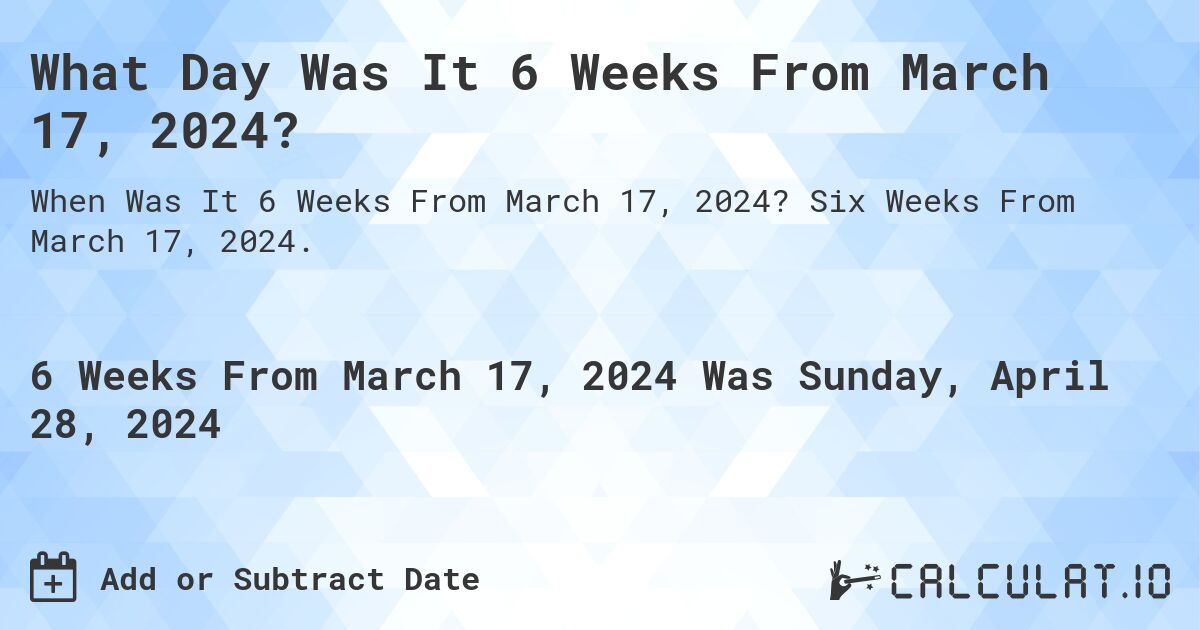 What is 6 Weeks From March 17, 2024?. Six Weeks From March 17, 2024.