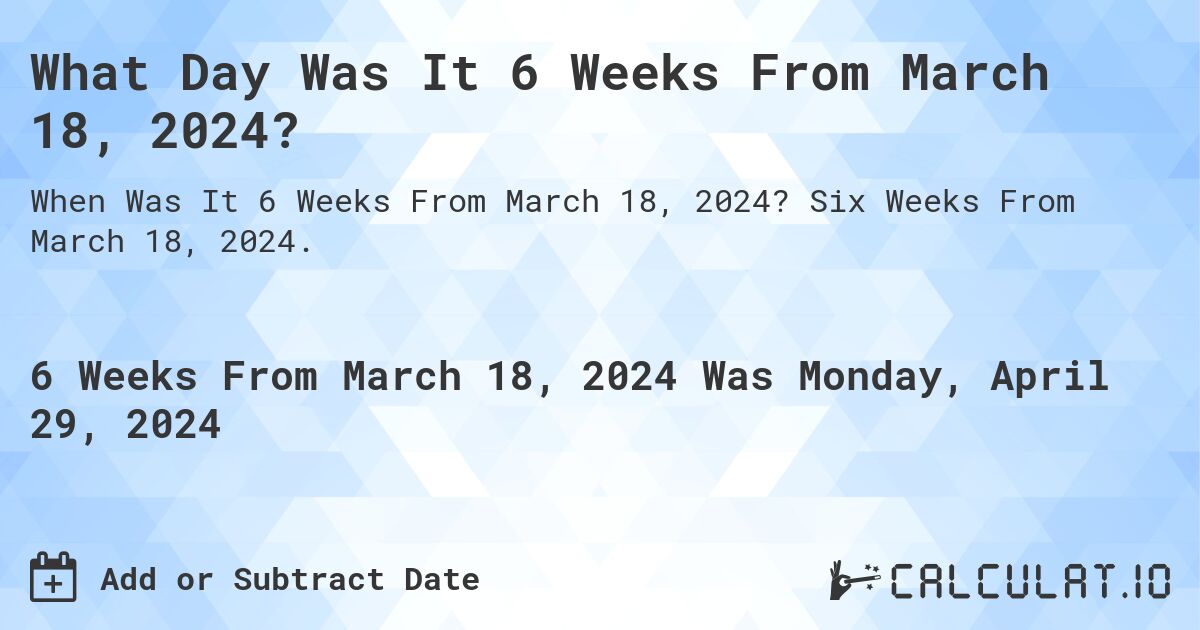 What is 6 Weeks From March 18, 2024?. Six Weeks From March 18, 2024.