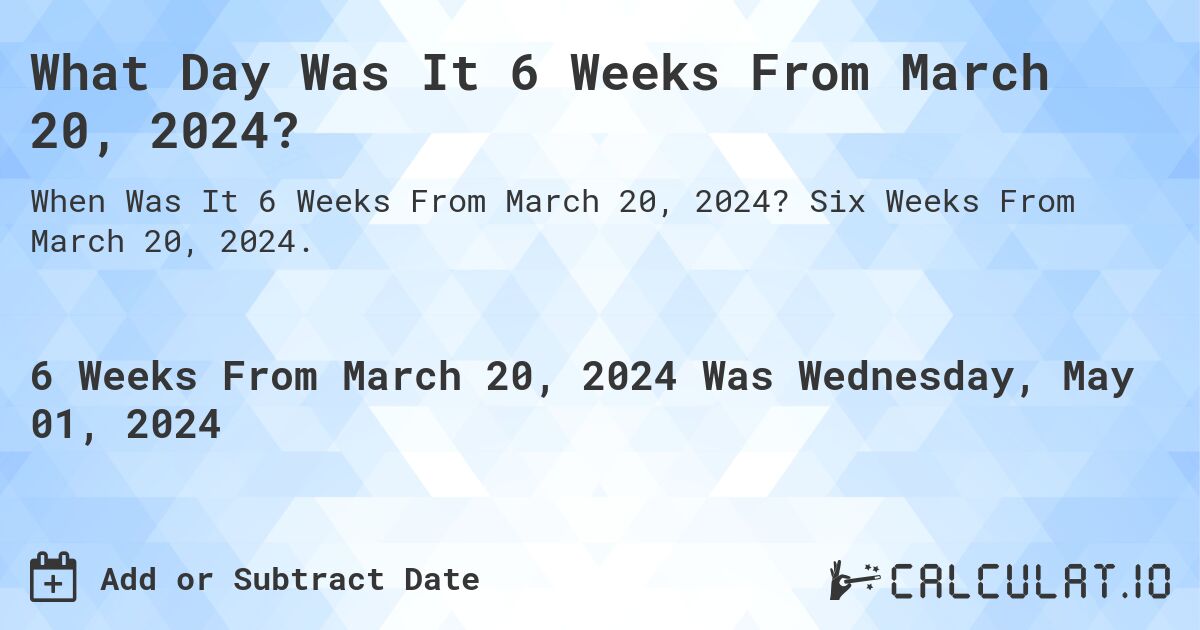 What is 6 Weeks From March 20, 2024?. Six Weeks From March 20, 2024.