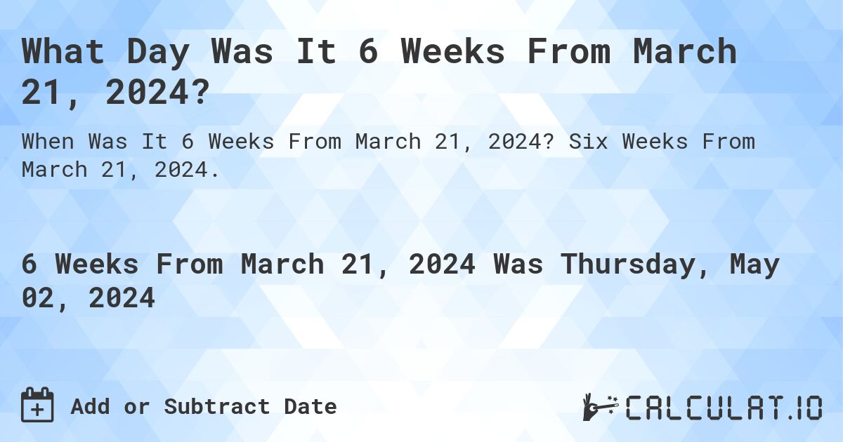 What is 6 Weeks From March 21, 2024?. Six Weeks From March 21, 2024.