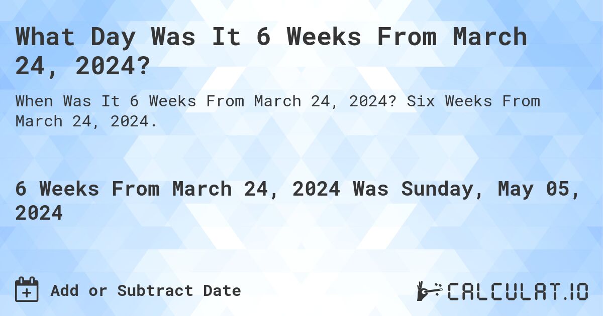 What is 6 Weeks From March 24, 2024?. Six Weeks From March 24, 2024.