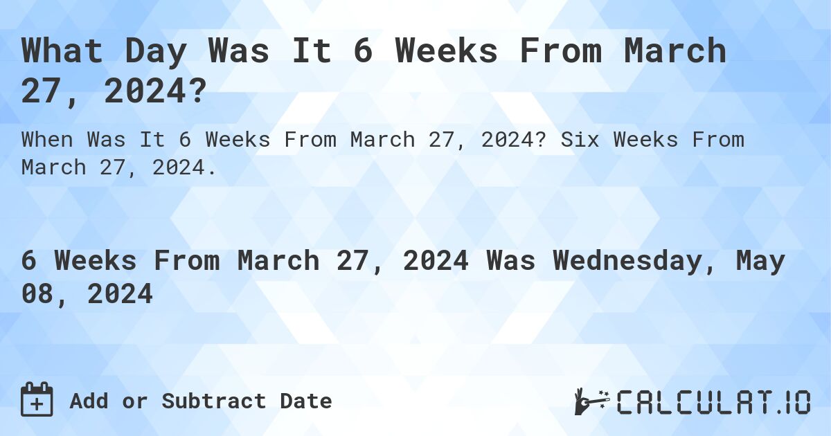 What is 6 Weeks From March 27, 2024?. Six Weeks From March 27, 2024.