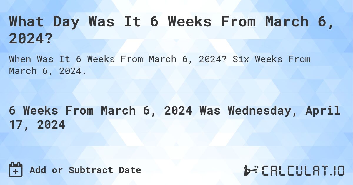What Day Was It 6 Weeks From March 6, 2024?. Six Weeks From March 6, 2024.