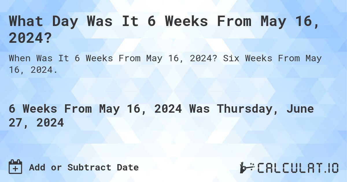 What is 6 Weeks From May 16, 2024?. Six Weeks From May 16, 2024.