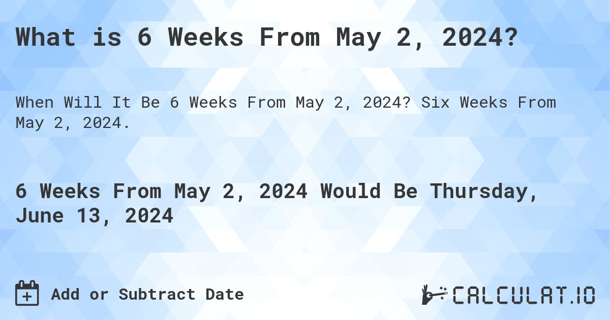 What is 6 Weeks From May 2, 2024?. Six Weeks From May 2, 2024.
