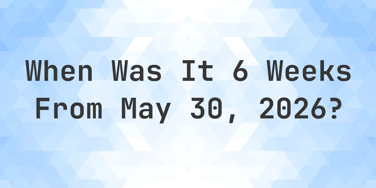 What Day Was It 6 Weeks From May 30, 2026? - Calculatio