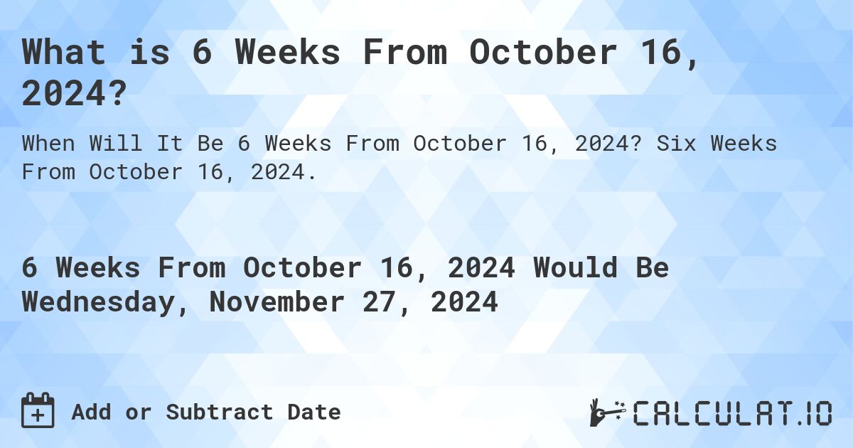 What is 6 Weeks From October 16, 2024?. Six Weeks From October 16, 2024.