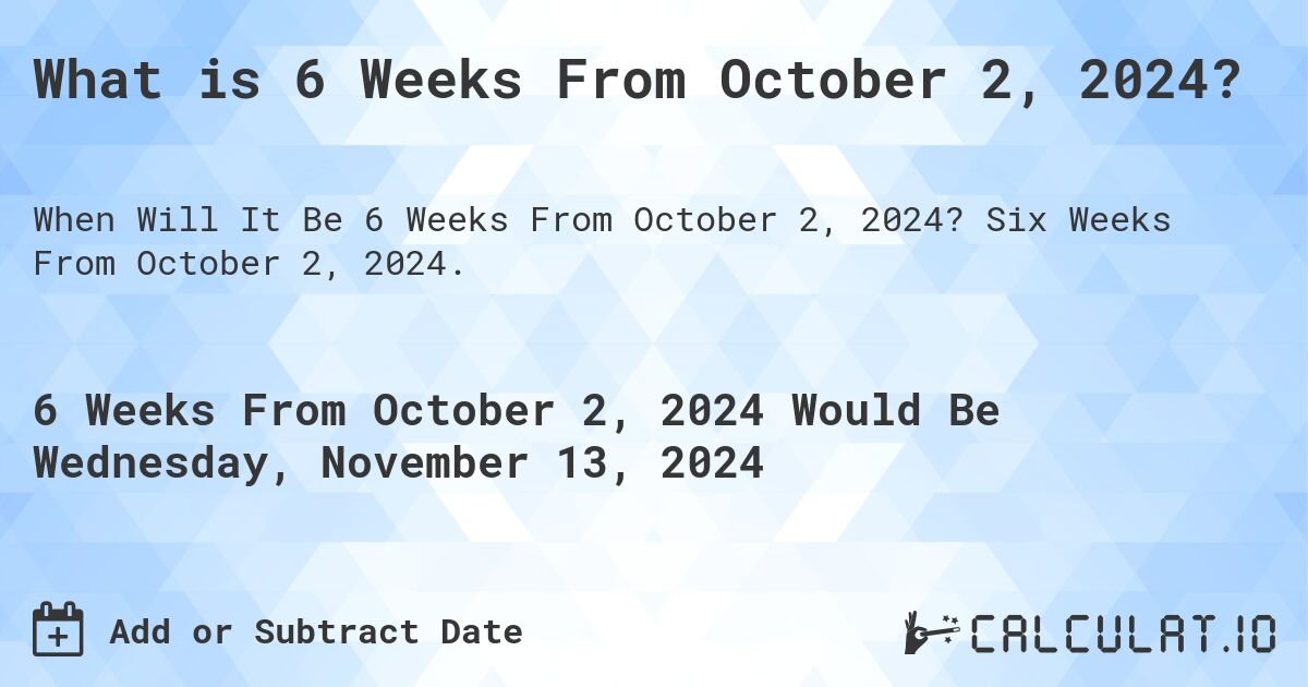 What is 6 Weeks From October 2, 2024?. Six Weeks From October 2, 2024.