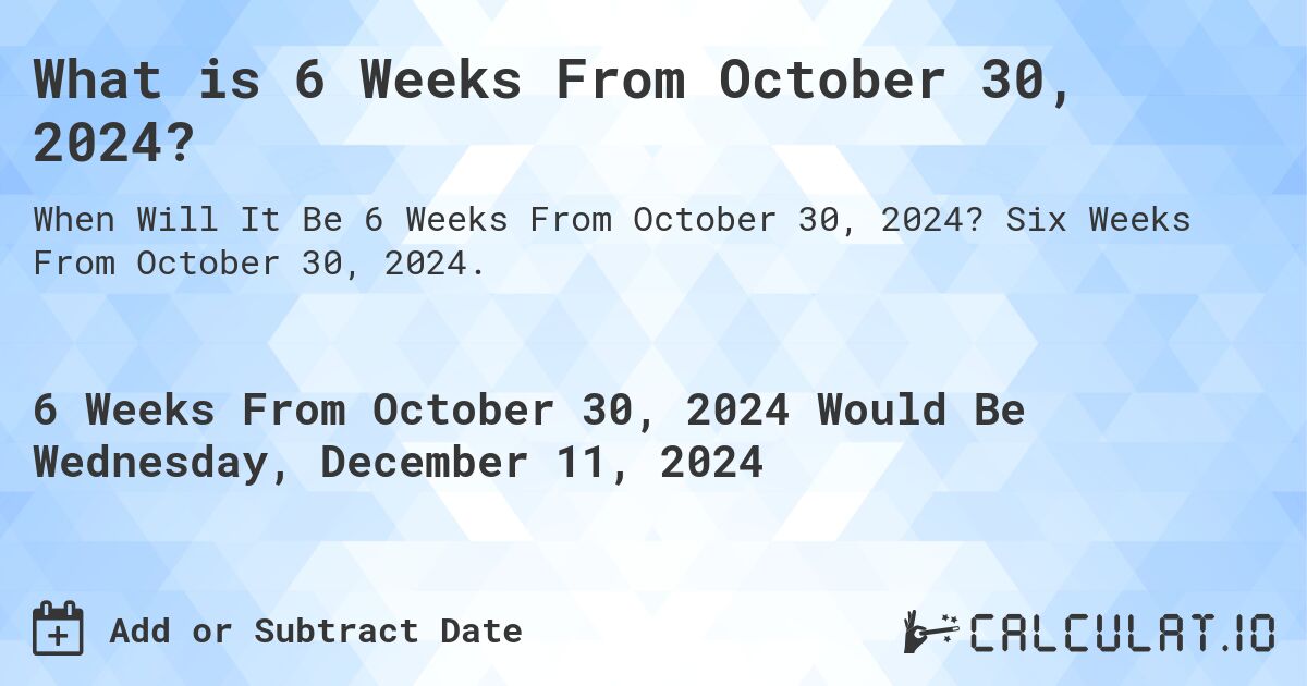 What is 6 Weeks From October 30, 2024?. Six Weeks From October 30, 2024.