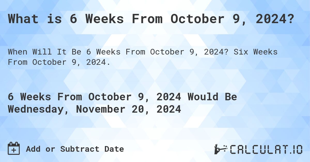 What is 6 Weeks From October 9, 2024?. Six Weeks From October 9, 2024.