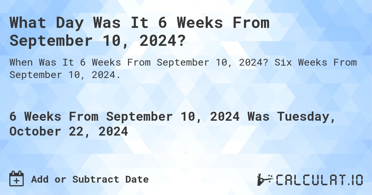 What is 6 Weeks From September 10, 2024?. Six Weeks From September 10, 2024.