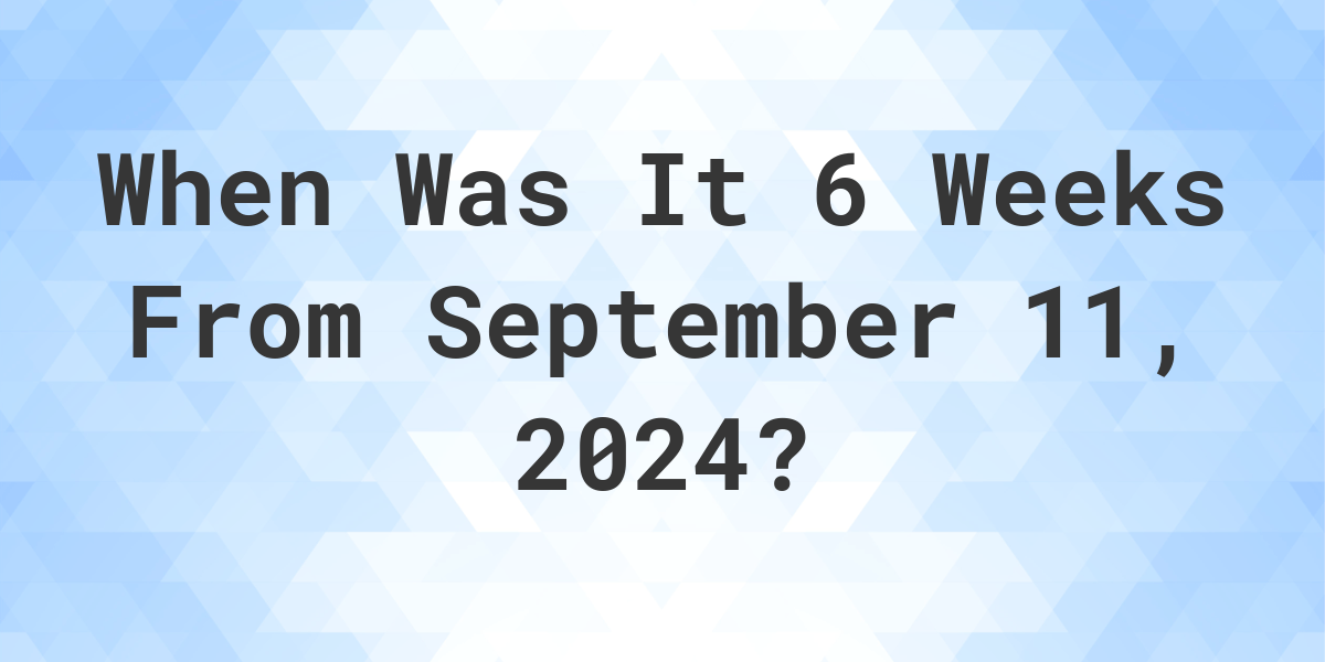 What is 6 Weeks From September 11, 2024? Calculatio